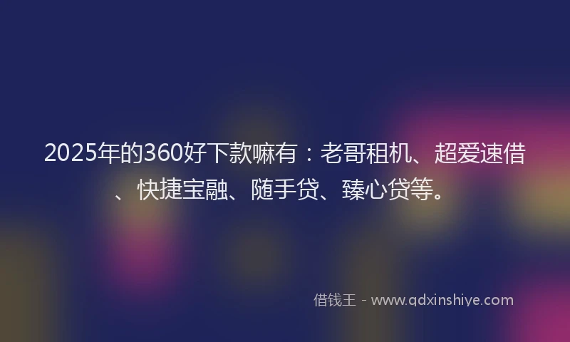 2025年的360好下款嘛有：老哥租机、超爱速借、快捷宝融、随手贷、臻心贷等。