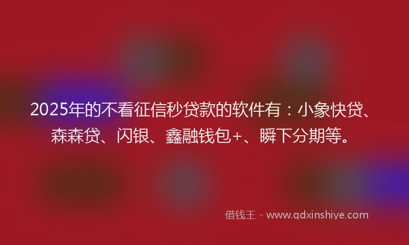 2025年的不看征信秒贷款的软件有：小象快贷、森森贷、闪银、鑫融钱包+、瞬下分期等。
