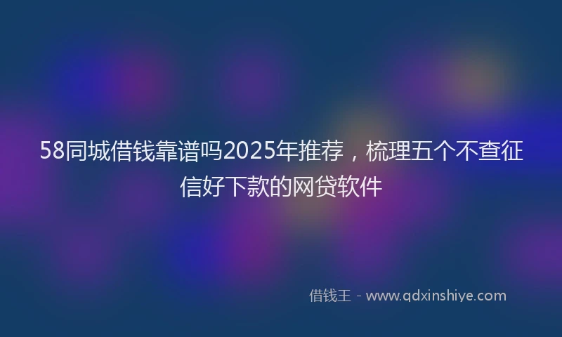 58同城借钱靠谱吗2025年推荐，梳理五个不查征信好下款的网贷软件