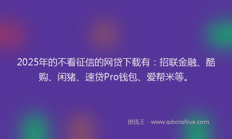 2025年的不看征信的网贷下载有：招联金融、酷购、闲猪、速贷Pro钱包、爱帮米等。