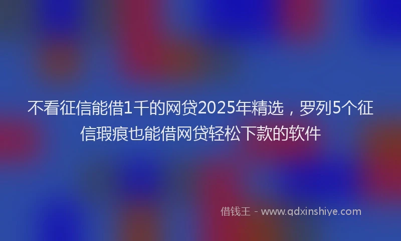不看征信能借1千的网贷2025年精选，罗列5个征信瑕疵也能借网贷轻松下款的软件
