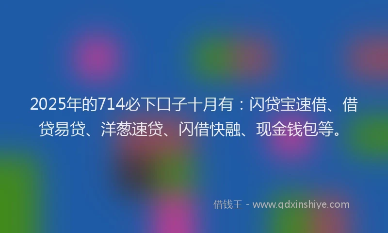 2025年的714必下口子十月有：闪贷宝速借、借贷易贷、洋葱速贷、闪借快融、现金钱包等。