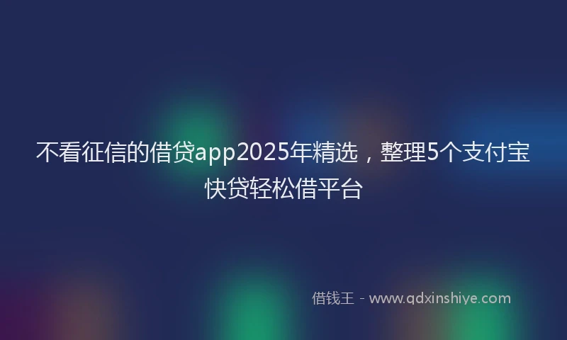 不看征信的借贷app2025年精选，整理5个支付宝快贷轻松借平台