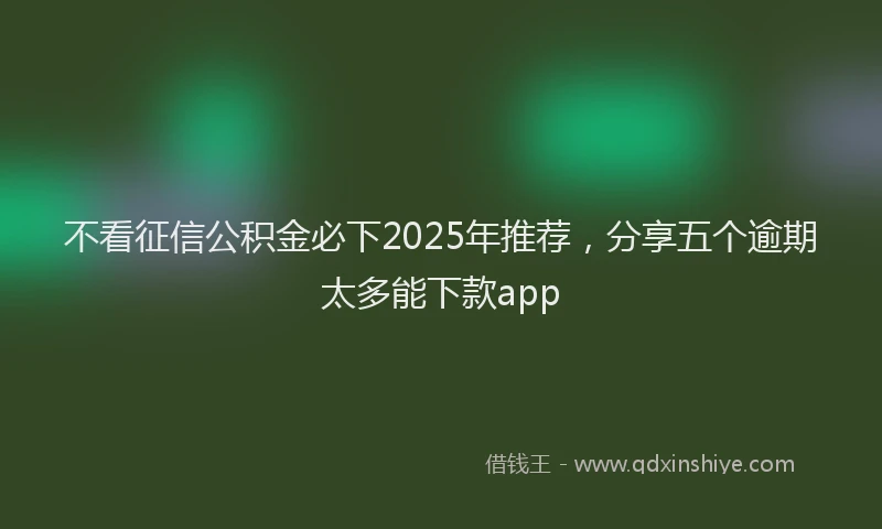 不看征信公积金必下2025年推荐，分享五个逾期太多能下款app