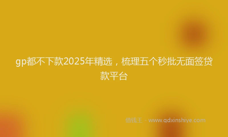 gp都不下款2025年精选，梳理五个秒批无面签贷款平台