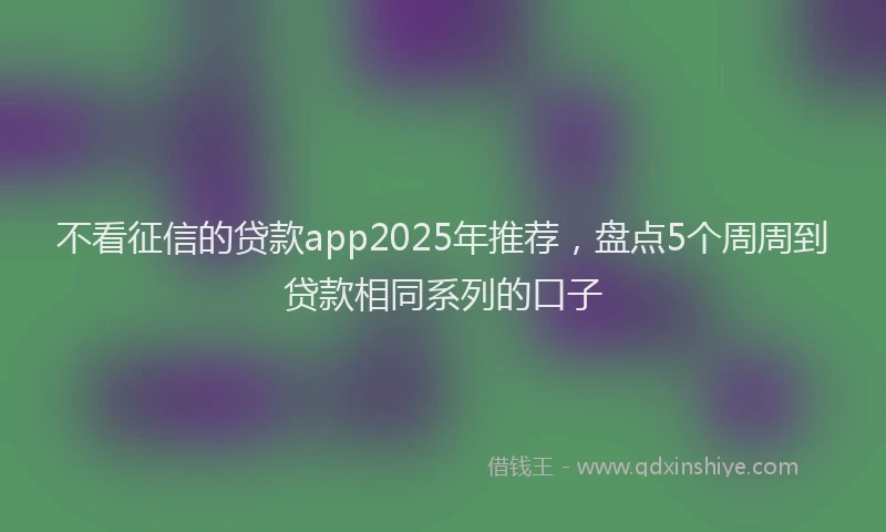 不看征信的贷款app2025年推荐，盘点5个周周到贷款相同系列的口子
