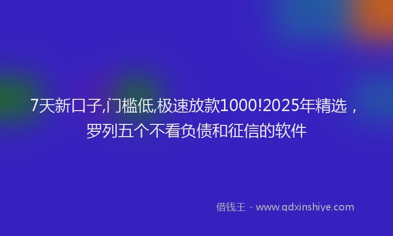 7天新口子,门槛低,极速放款1000!2025年精选，罗列五个不看负债和征信的软件