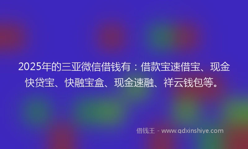 2025年的三亚微信借钱有：借款宝速借宝、现金快贷宝、快融宝盒、现金速融、祥云钱包等。
