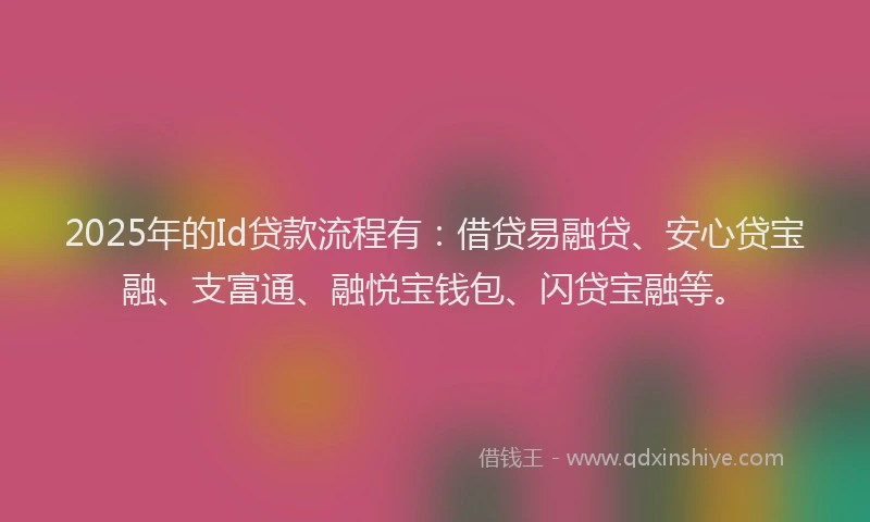 2025年的Id贷款流程有：借贷易融贷、安心贷宝融、支富通、融悦宝钱包、闪贷宝融等。