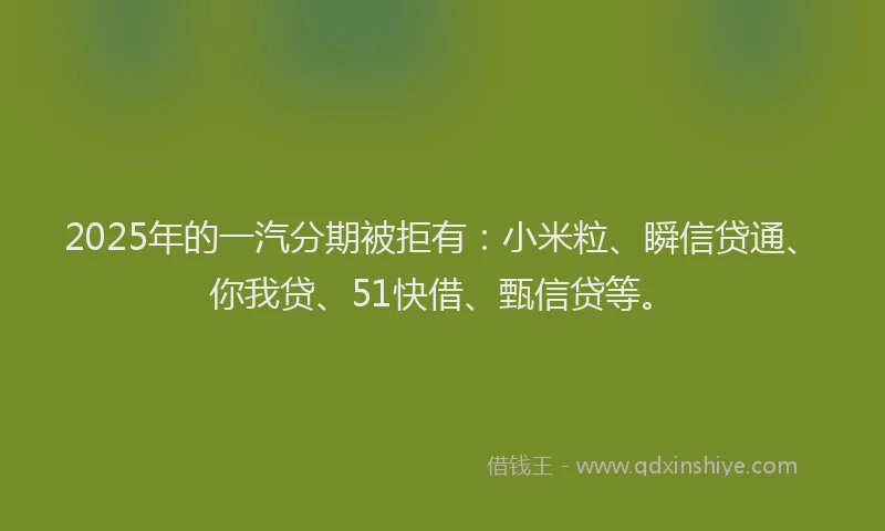 2025年的一汽分期被拒有：小米粒、瞬信贷通、你我贷、51快借、甄信贷等。
