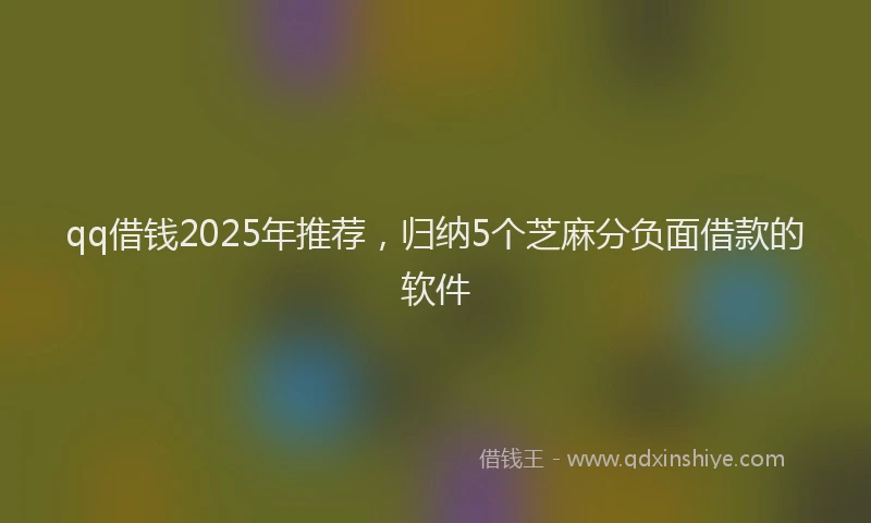 qq借钱2025年推荐，归纳5个芝麻分负面借款的软件