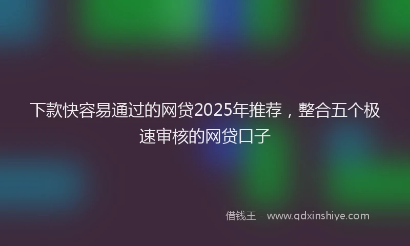 下款快容易通过的网贷2025年推荐，整合五个极速审核的网贷口子
