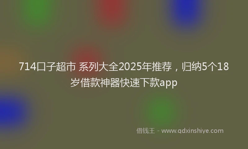714口子超市 系列大全2025年推荐，归纳5个18岁借款神器快速下款app