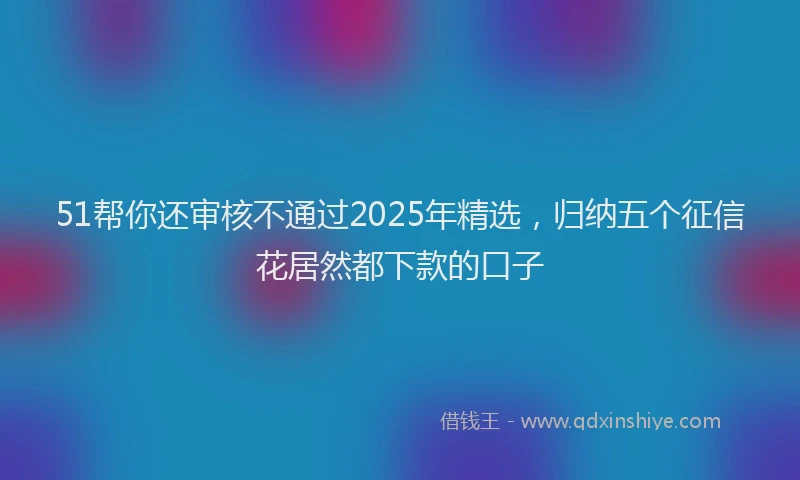 51帮你还审核不通过2025年精选，归纳五个征信花居然都下款的口子