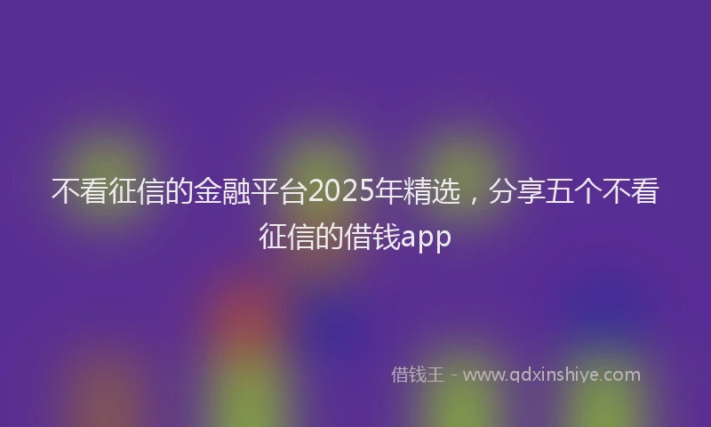 不看征信的金融平台2025年精选，分享五个不看征信的借钱app