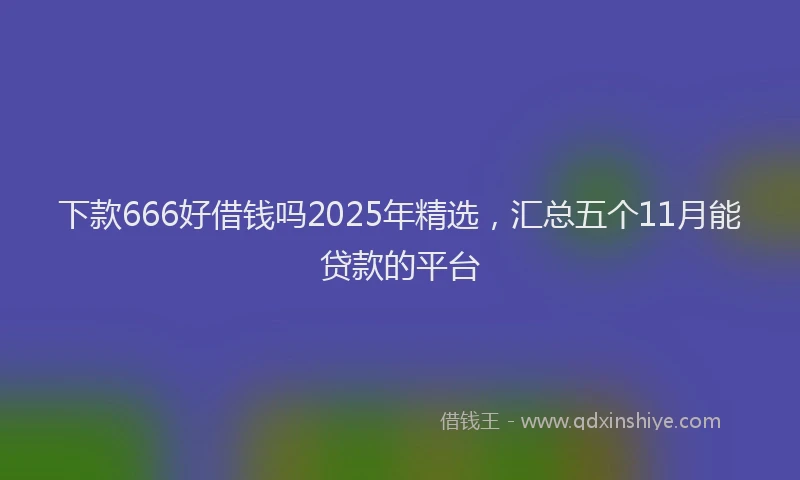 下款666好借钱吗2025年精选，汇总五个11月能贷款的平台