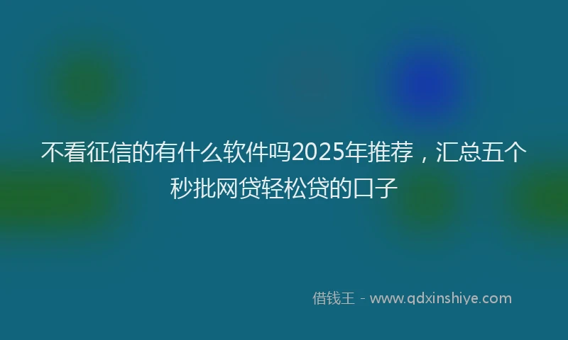 不看征信的有什么软件吗2025年推荐，汇总五个秒批网贷轻松贷的口子