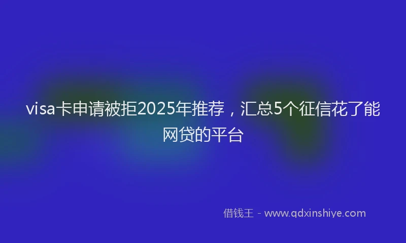 visa卡申请被拒2025年推荐，汇总5个征信花了能网贷的平台