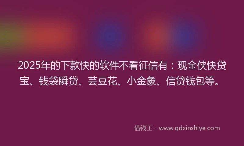 2025年的下款快的软件不看征信有：现金侠快贷宝、钱袋瞬贷、芸豆花、小金象、信贷钱包等。