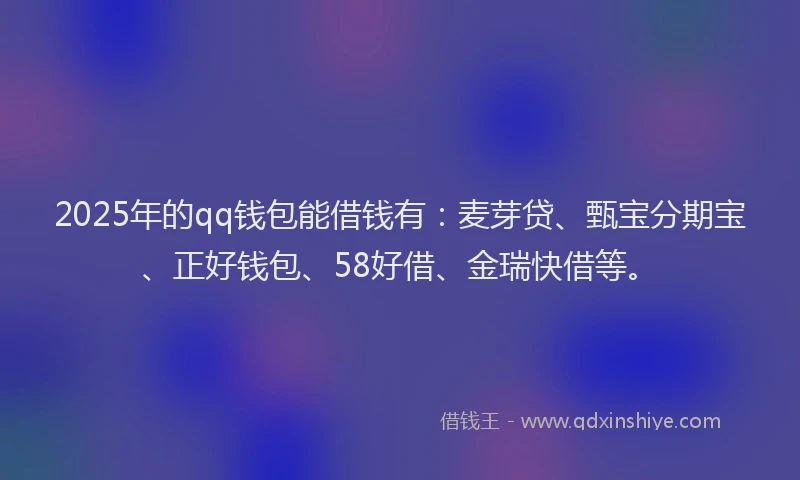 2025年的qq钱包能借钱有：麦芽贷、甄宝分期宝、正好钱包、58好借、金瑞快借等。