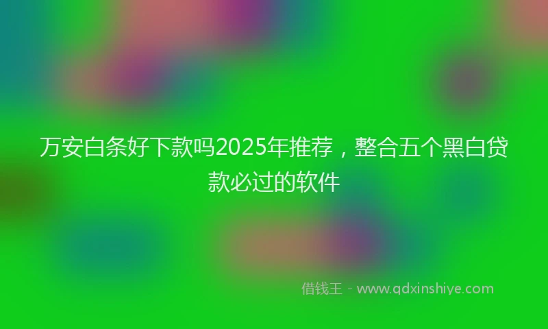 万安白条好下款吗2025年推荐，整合五个黑白贷款必过的软件