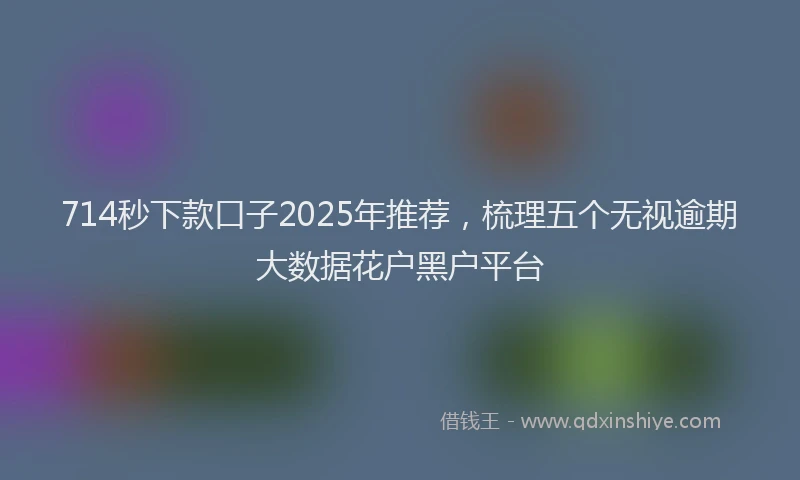 714秒下款口子2025年推荐，梳理五个无视逾期大数据花户黑户平台
