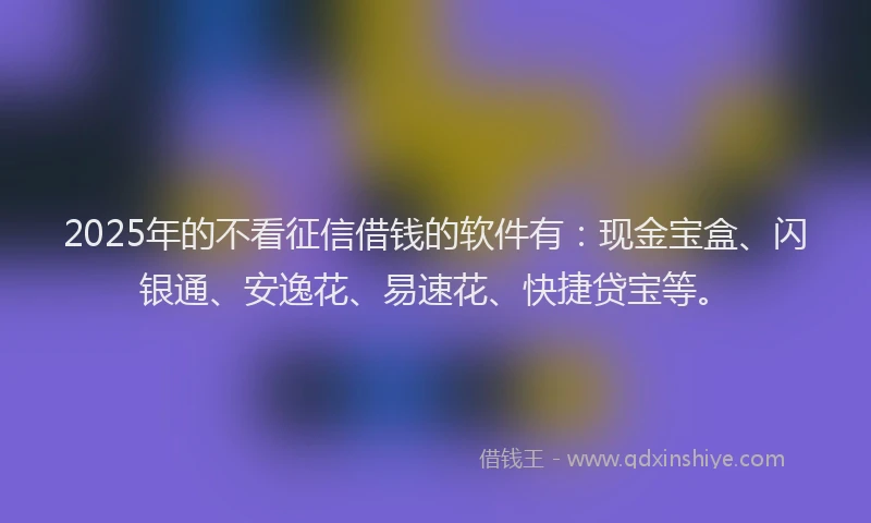 2025年的不看征信借钱的软件有：现金宝盒、闪银通、安逸花、易速花、快捷贷宝等。