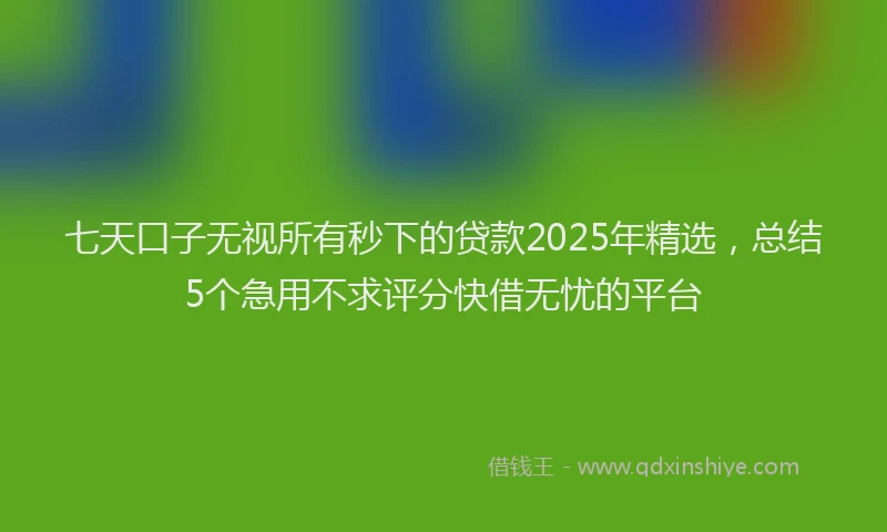 七天口子无视所有秒下的贷款2025年精选，总结5个急用不求评分快借无忧的平台