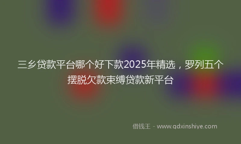 三乡贷款平台哪个好下款2025年精选，罗列五个摆脱欠款束缚贷款新平台