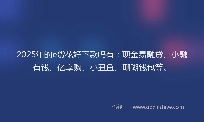 2025年的e货花好下款吗有：现金易融贷、小融有钱、亿享购、小丑鱼、珊瑚钱包等。