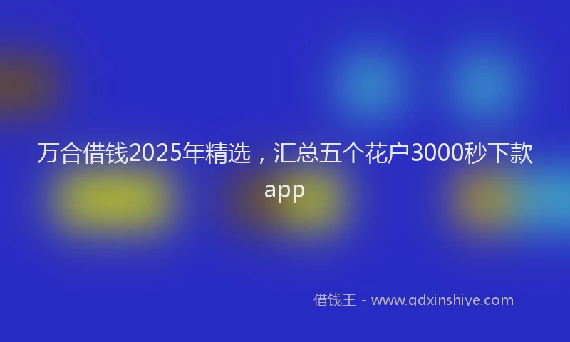 万合借钱2025年精选，汇总五个花户3000秒下款app
