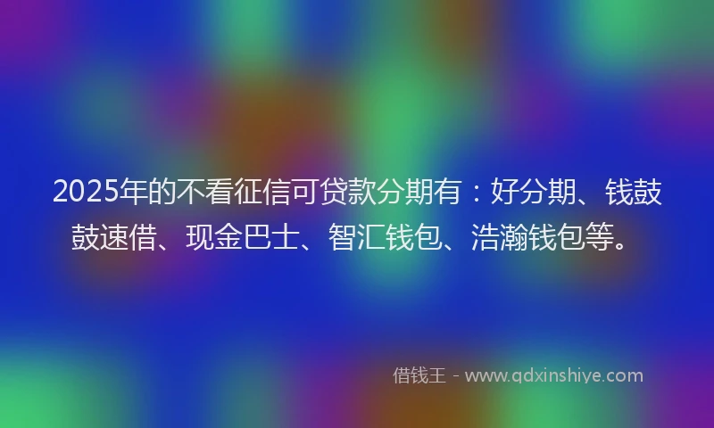 2025年的不看征信可贷款分期有：好分期、钱鼓鼓速借、现金巴士、智汇钱包、浩瀚钱包等。