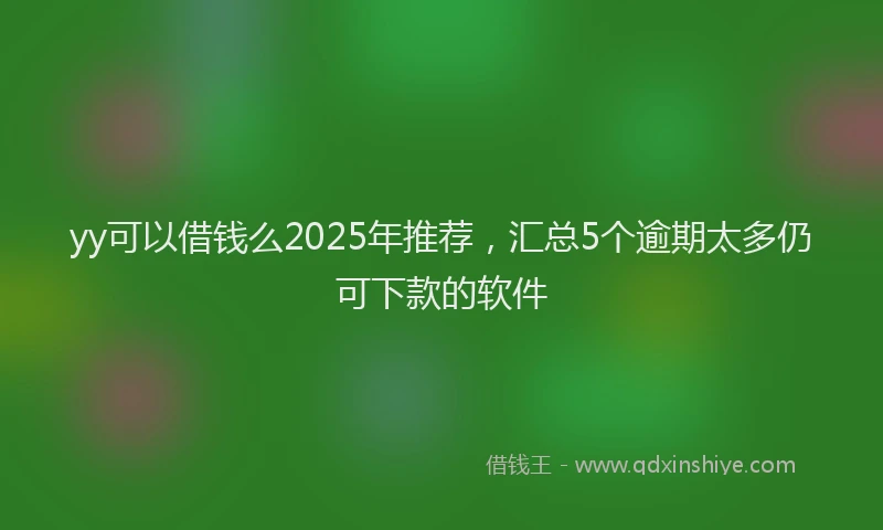 yy可以借钱么2025年推荐，汇总5个逾期太多仍可下款的软件