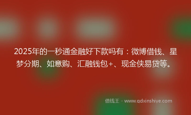 2025年的一秒通金融好下款吗有：微博借钱、星梦分期、如意购、汇融钱包+、现金侠易贷等。