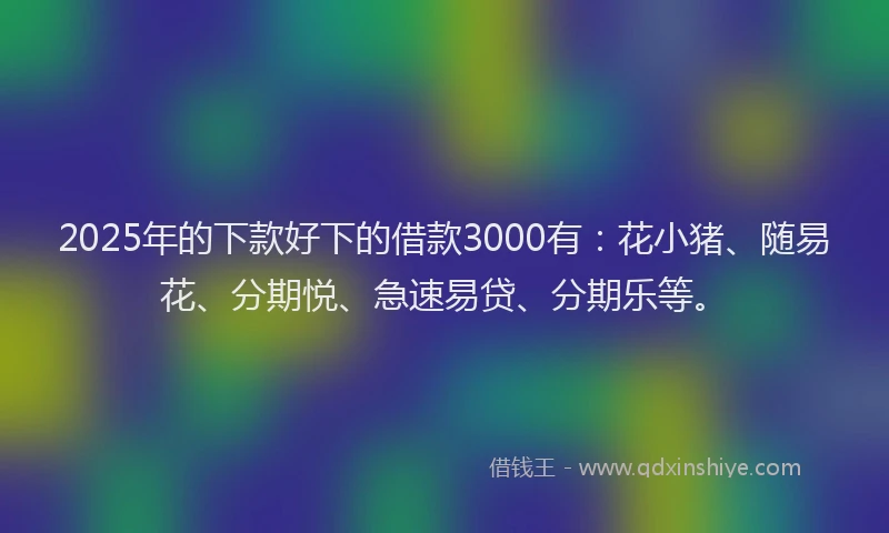 2025年的下款好下的借款3000有：花小猪、随易花、分期悦、急速易贷、分期乐等。