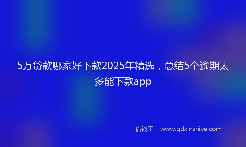 5万贷款哪家好下款2025年精选，总结5个逾期太多能下款app