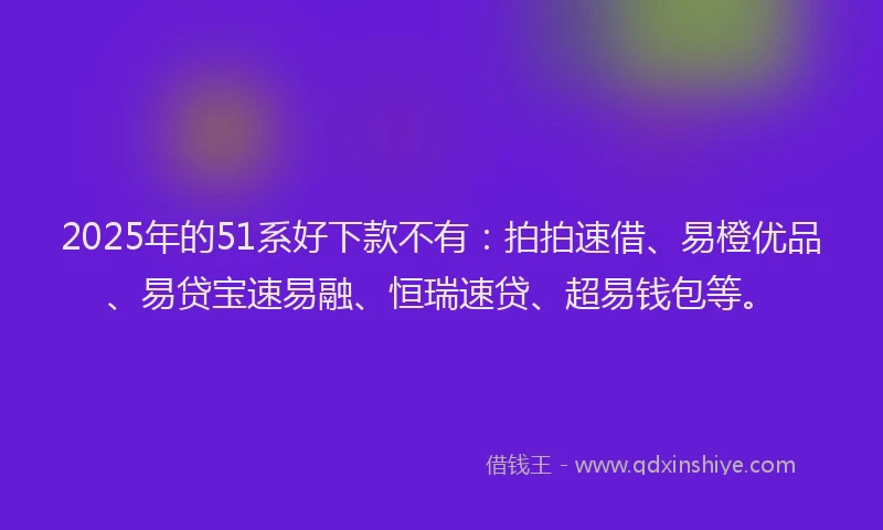 2025年的51系好下款不有：拍拍速借、易橙优品、易贷宝速易融、恒瑞速贷、超易钱包等。
