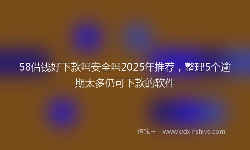 58借钱好下款吗安全吗2025年推荐，整理5个逾期太多仍可下款的软件