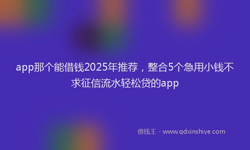 app那个能借钱2025年推荐，整合5个急用小钱不求征信流水轻松贷的app
