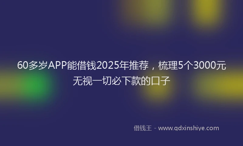 60多岁APP能借钱2025年推荐，梳理5个3000元无视一切必下款的口子