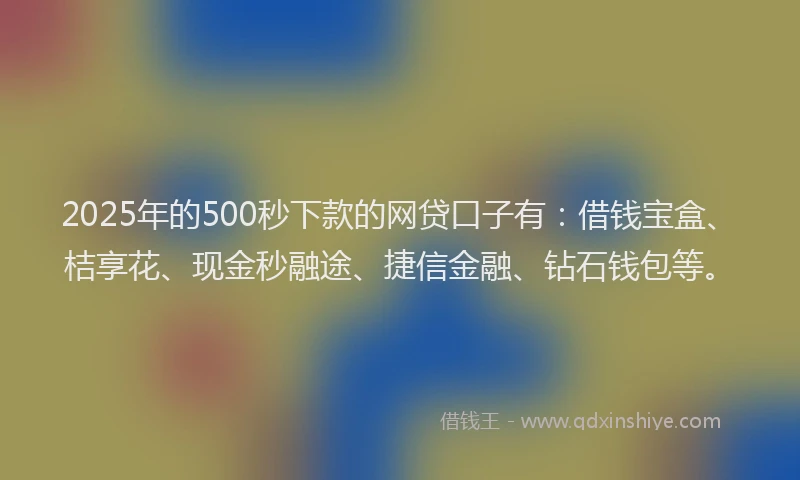 2025年的500秒下款的网贷口子有：借钱宝盒、桔享花、现金秒融途、捷信金融、钻石钱包等。