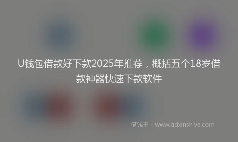 U钱包借款好下款2025年推荐，概括五个18岁借款神器快速下款软件