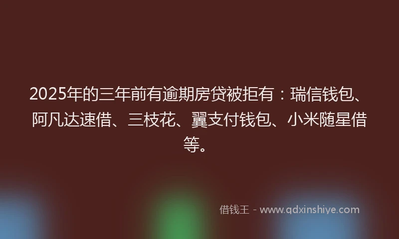 2025年的三年前有逾期房贷被拒有：瑞信钱包、阿凡达速借、三枝花、翼支付钱包、小米随星借等。