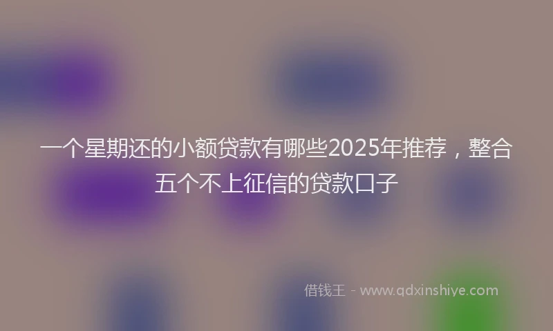 一个星期还的小额贷款有哪些2025年推荐，整合五个不上征信的贷款口子