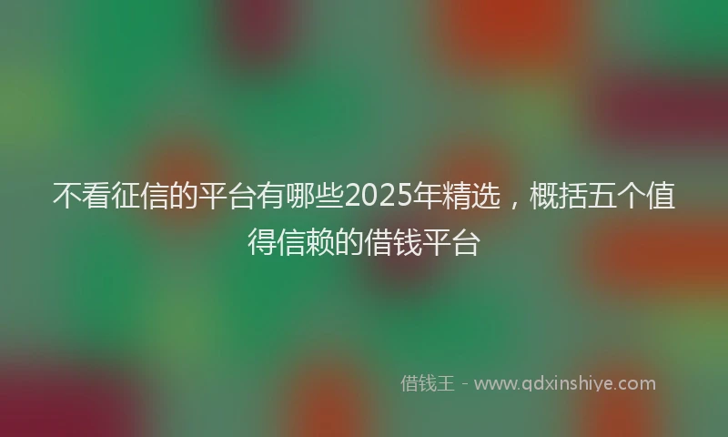 不看征信的平台有哪些2025年精选，概括五个值得信赖的借钱平台