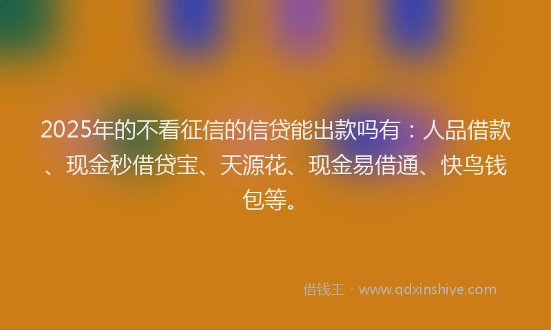 2025年的不看征信的信贷能出款吗有：人品借款、现金秒借贷宝、天源花、现金易借通、快鸟钱包等。