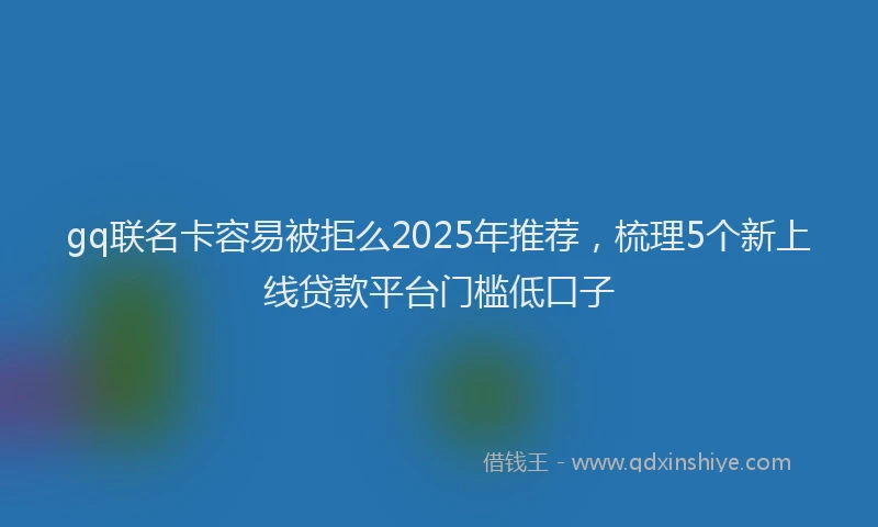 gq联名卡容易被拒么2025年推荐，梳理5个新上线贷款平台门槛低口子