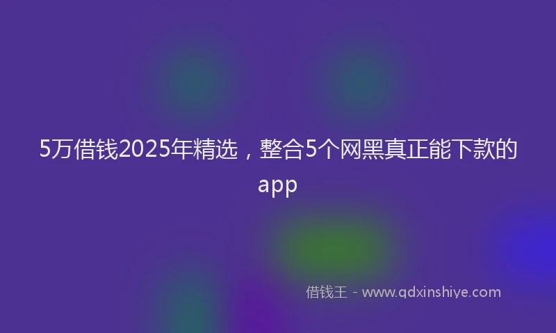 5万借钱2025年精选，整合5个网黑真正能下款的app