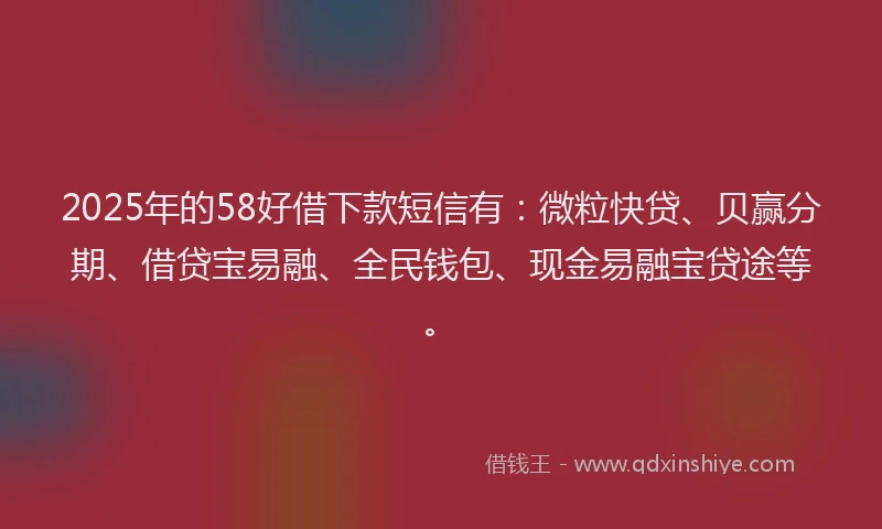 2025年的58好借下款短信有：微粒快贷、贝赢分期、借贷宝易融、全民钱包、现金易融宝贷途等。
