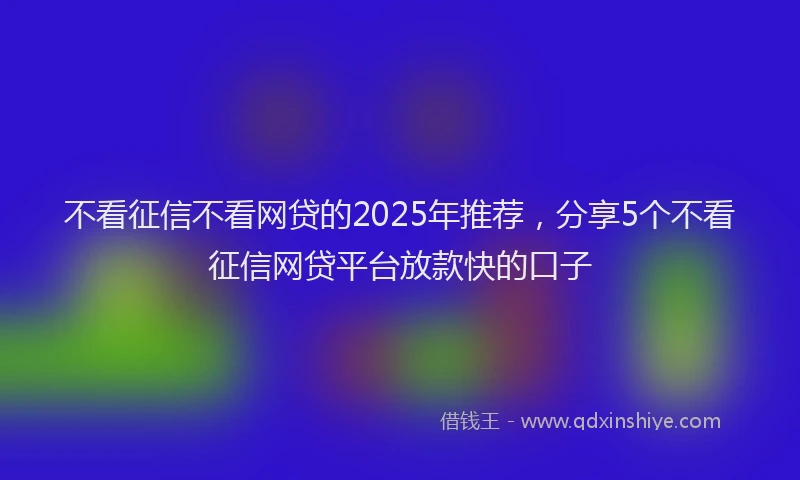 不看征信不看网贷的2025年推荐，分享5个不看征信网贷平台放款快的口子
